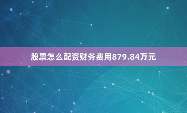 股票怎么配资财务费用879.84万元