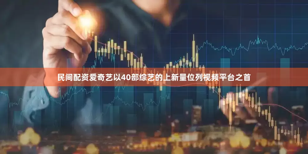 民间配资爱奇艺以40部综艺的上新量位列视频平台之首