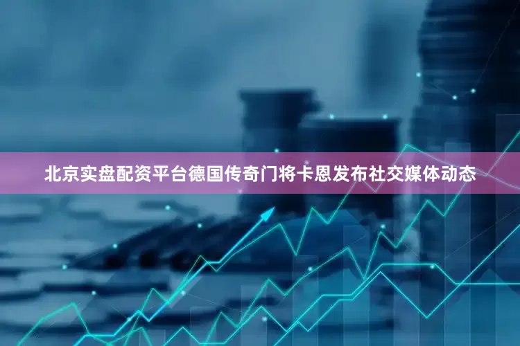 北京实盘配资平台德国传奇门将卡恩发布社交媒体动态