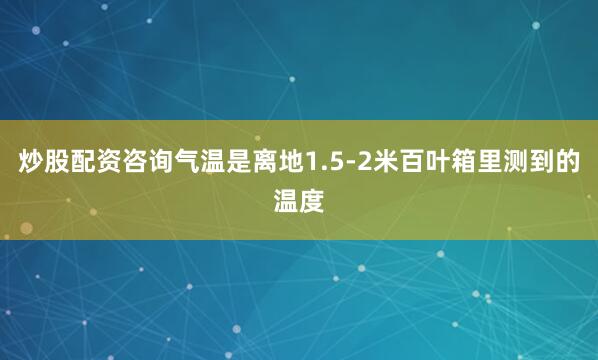 炒股配资咨询气温是离地1.5-2米百叶箱里测到的温度