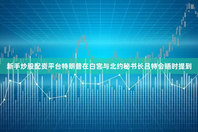 新手炒股配资平台特朗普在白宫与北约秘书长吕特会晤时提到