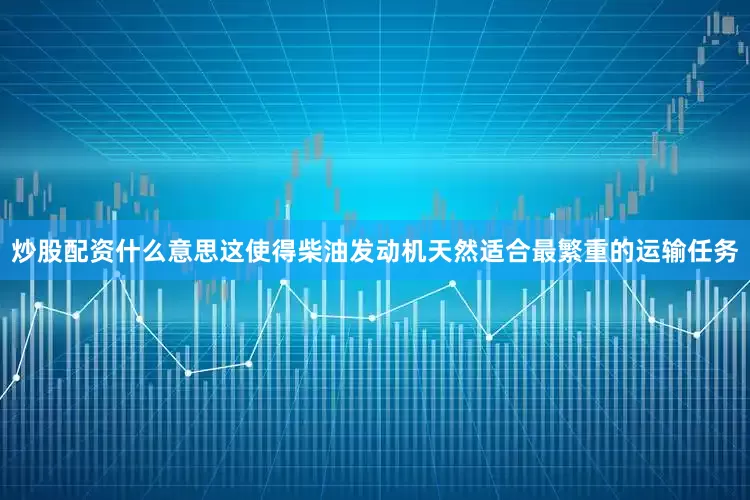 炒股配资什么意思这使得柴油发动机天然适合最繁重的运输任务