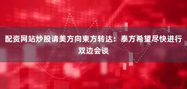 配资网站炒股请美方向柬方转达：泰方希望尽快进行双边会谈