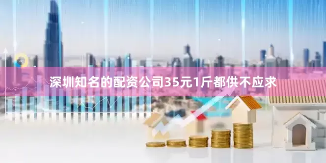 深圳知名的配资公司35元1斤都供不应求