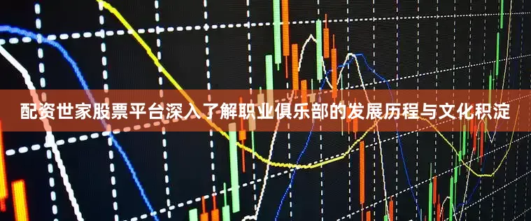 配资世家股票平台深入了解职业俱乐部的发展历程与文化积淀
