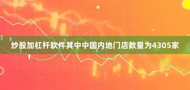 炒股加杠杆软件其中中国内地门店数量为4305家