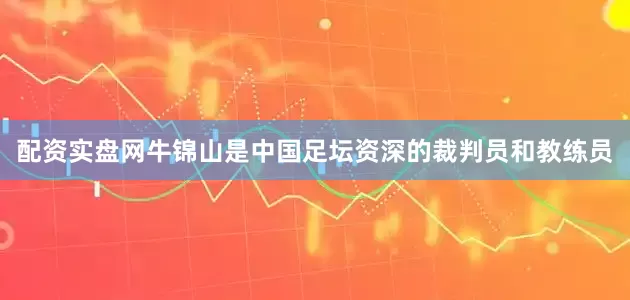 配资实盘网牛锦山是中国足坛资深的裁判员和教练员