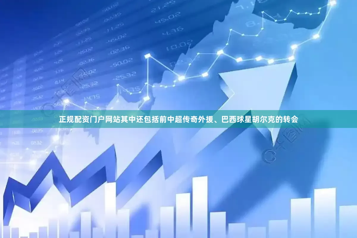 正规配资门户网站其中还包括前中超传奇外援、巴西球星胡尔克的转会