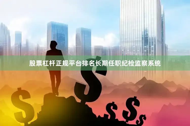 股票杠杆正规平台排名长期任职纪检监察系统