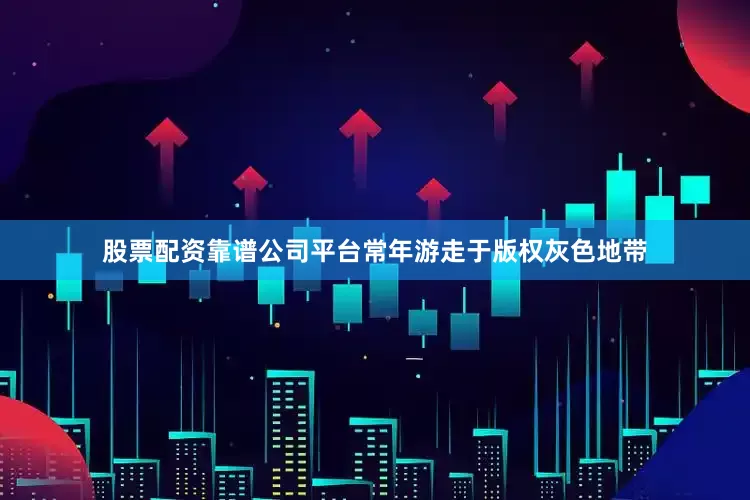 股票配资靠谱公司平台常年游走于版权灰色地带