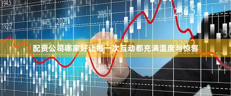 配资公司哪家好让每一次互动都充满温度与惊喜