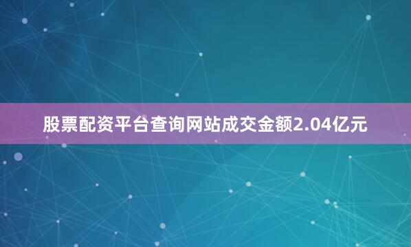 股票配资平台查询网站成交金额2.04亿元