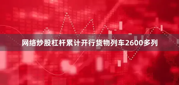 网络炒股杠杆累计开行货物列车2600多列