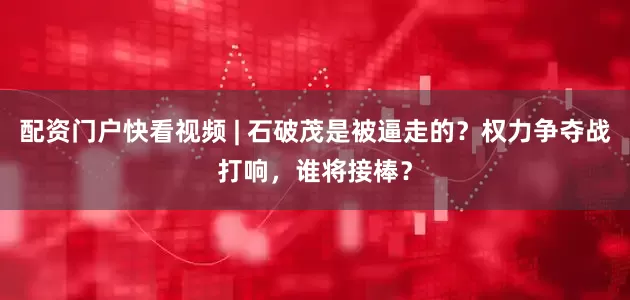 配资门户快看视频 | 石破茂是被逼走的？权力争夺战打响，谁将接棒？