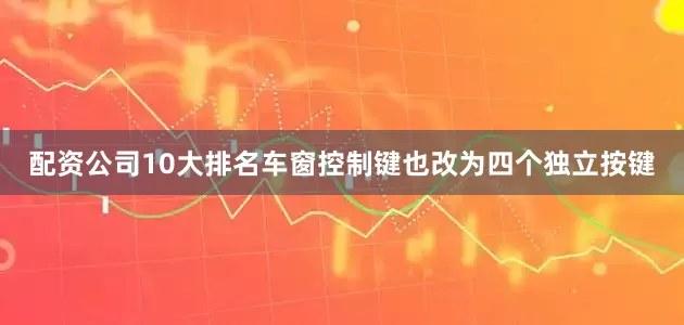 配资公司10大排名车窗控制键也改为四个独立按键