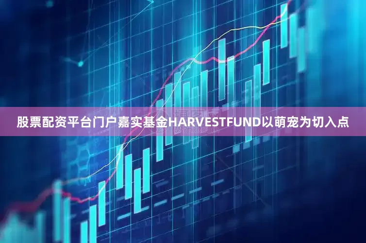 股票配资平台门户嘉实基金HARVESTFUND以萌宠为切入点