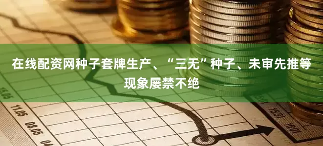 在线配资网种子套牌生产、“三无”种子、未审先推等现象屡禁不绝