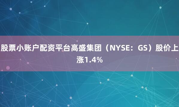 股票小账户配资平台高盛集团（NYSE：GS）股价上涨1.4%