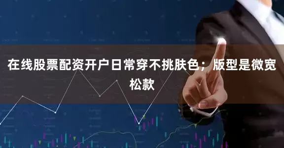 在线股票配资开户日常穿不挑肤色；版型是微宽松款