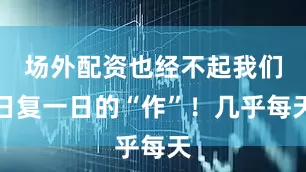 场外配资也经不起我们日复一日的“作”！几乎每天