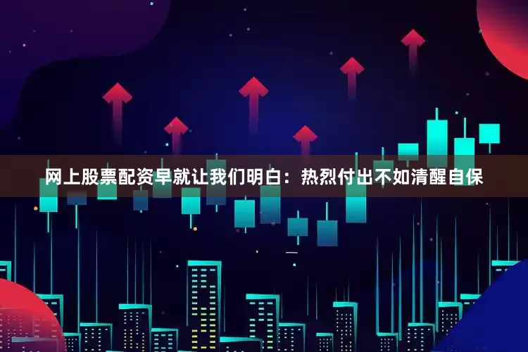 网上股票配资早就让我们明白：热烈付出不如清醒自保