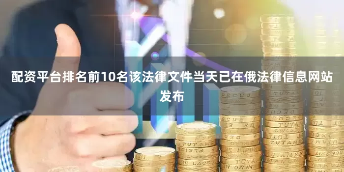 配资平台排名前10名该法律文件当天已在俄法律信息网站发布
