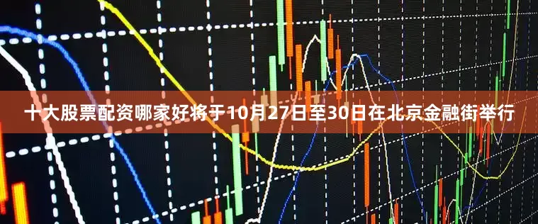 十大股票配资哪家好将于10月27日至30日在北京金融街举行