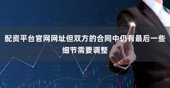 配资平台官网网址但双方的合同中仍有最后一些细节需要调整