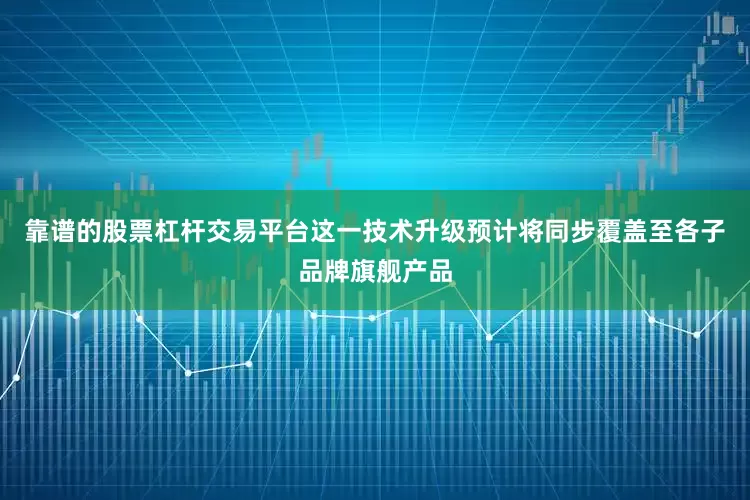 靠谱的股票杠杆交易平台这一技术升级预计将同步覆盖至各子品牌旗舰产品