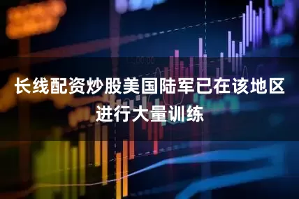 长线配资炒股美国陆军已在该地区进行大量训练