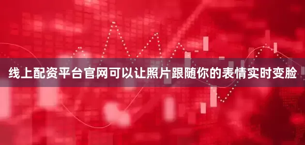 线上配资平台官网可以让照片跟随你的表情实时变脸