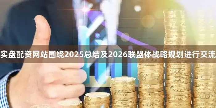 实盘配资网站围绕2025总结及2026联盟体战略规划进行交流