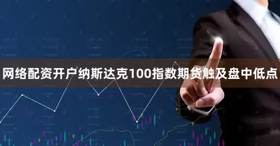 网络配资开户纳斯达克100指数期货触及盘中低点