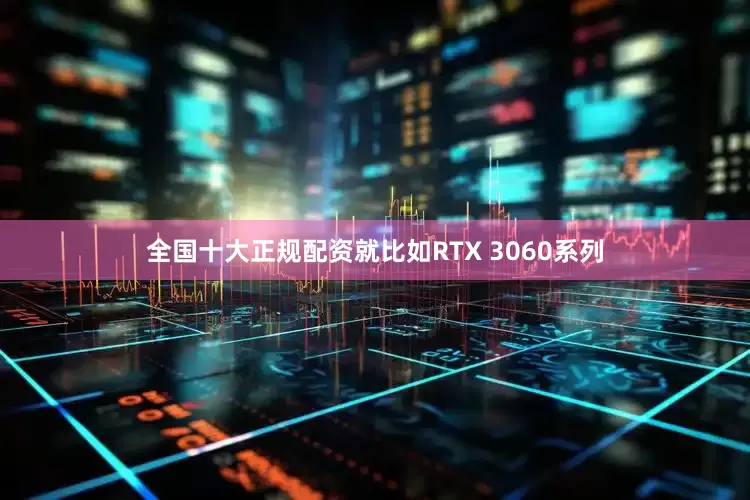 全国十大正规配资就比如RTX 3060系列