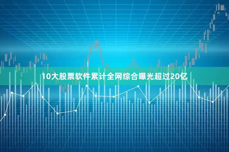 10大股票软件累计全网综合曝光超过20亿