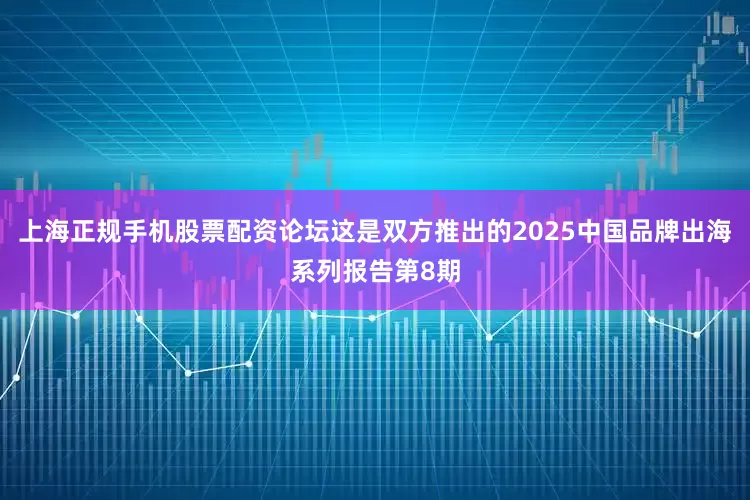上海正规手机股票配资论坛这是双方推出的2025中国品牌出海系列报告第8期