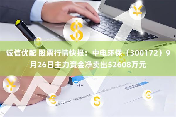 诚信优配 股票行情快报：中电环保（300172）9月26日主力资金净卖出52608万元