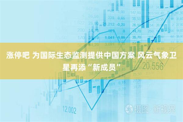 涨停吧 为国际生态监测提供中国方案 风云气象卫星再添“新成员”