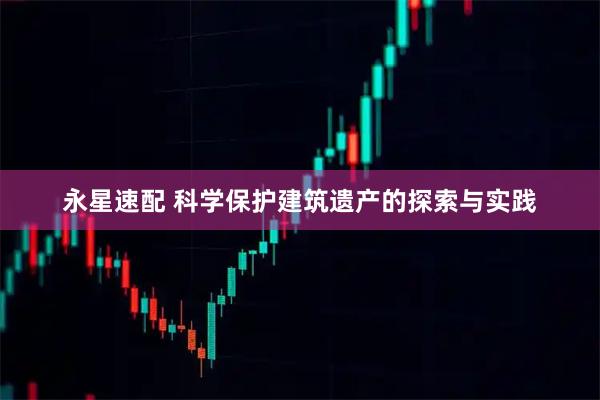 永星速配 科学保护建筑遗产的探索与实践