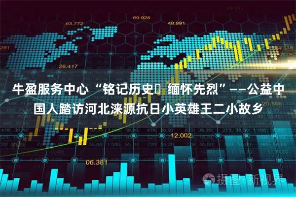 牛盈服务中心 “铭记历史・缅怀先烈”——公益中国人踏访河北涞源抗日小英雄王二小故乡