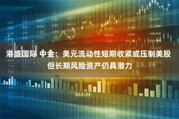 港盛国际 中金：美元流动性短期收紧或压制美股 但长期风险资产仍具潜力