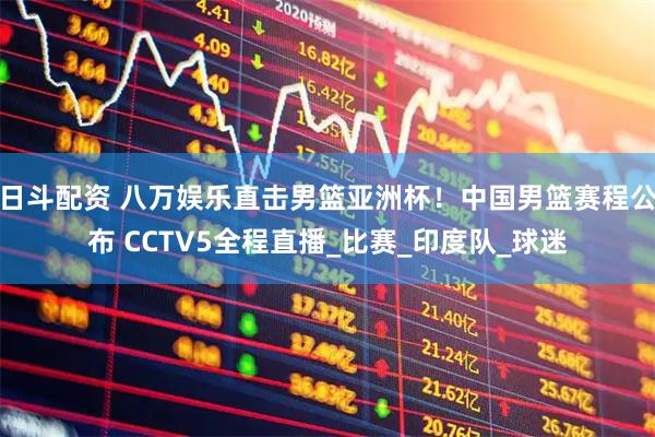 日斗配资 八万娱乐直击男篮亚洲杯！中国男篮赛程公布 CCTV5全程直播_比赛_印度队_球迷