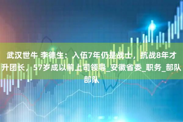 武汉世牛 李德生：入伍7年仍是战士，抗战8年才升团长，57岁成以前上司领导_安徽省委_职务_部队