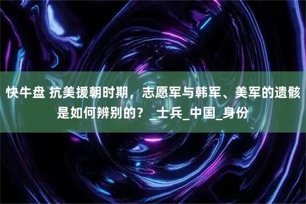 快牛盘 抗美援朝时期,志愿军与韩军、美军的遗骸是如何辨别的?_士兵_中国_身份