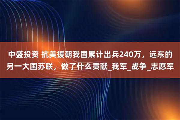 中盛投资 抗美援朝我国累计出兵240万，远东的另一大国苏联，做了什么贡献_我军_战争_志愿军