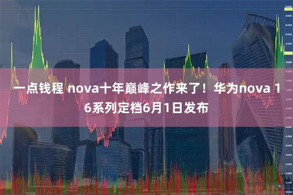 一点钱程 nova十年巅峰之作来了！华为nova 16系列定档6月1日发布