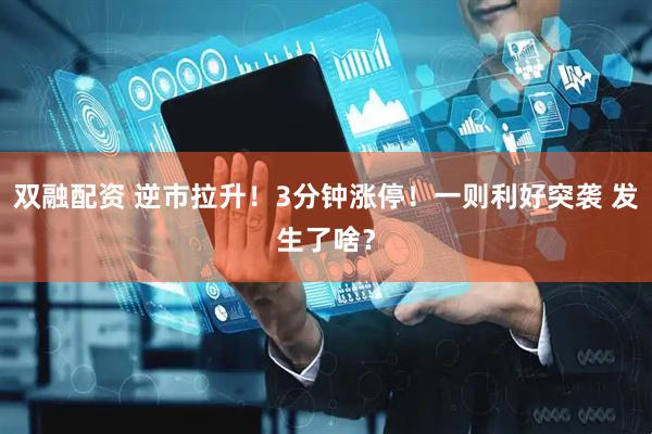 双融配资 逆市拉升！3分钟涨停！一则利好突袭 发生了啥？