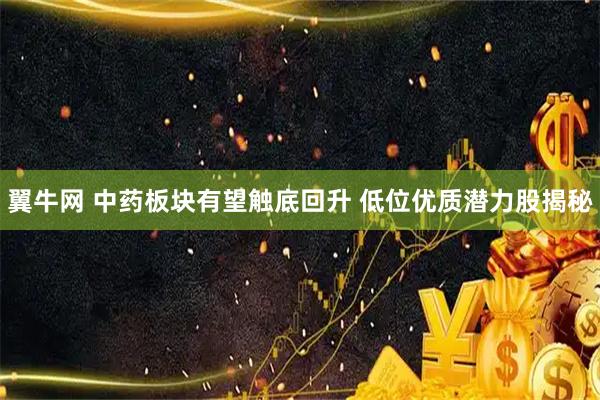翼牛网 中药板块有望触底回升 低位优质潜力股揭秘