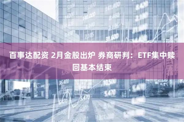 百事达配资 2月金股出炉 券商研判：ETF集中赎回基本结束