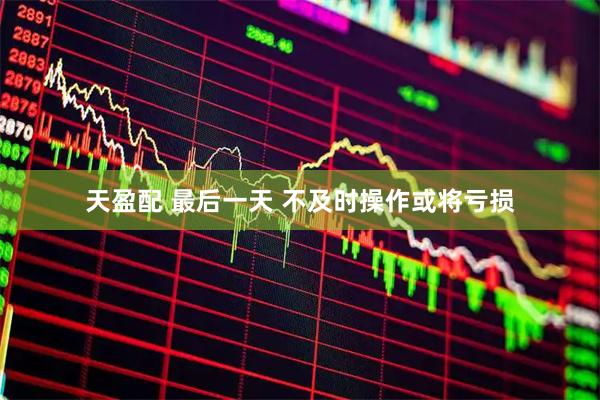 天盈配 最后一天 不及时操作或将亏损